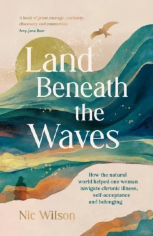 Land Beneath the Waves : How the Natural World Helped One Woman Navigate Chronic Illness, Self-Acceptance and Belonging One of BBC Wildlifes best nat