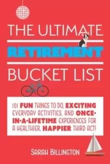 The Ultimate Retirement Bucket List : 101 Fun Things to Do, Exciting Everyday Activities, and Once-in-a-Lifetime Experiences for a Healthier, Happier