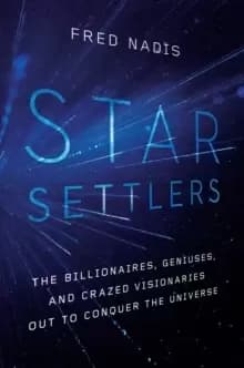 Star Settlers : The Billionaires, Geniuses, and Crazed Visionaries Out to Conquer the Universe