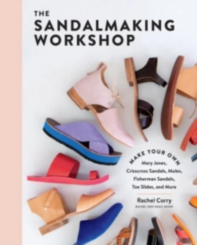 The Sandalmaking Workshop : Make Your Own Mary Janes, Crisscross Sandals, Mules, Fisherman Sandals, Toe Slides, and More Hardback