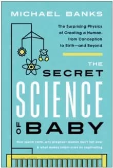 The Secret Science of Baby : The Surprising Physics of Creating a Human, from Conception to Birth--and Beyond