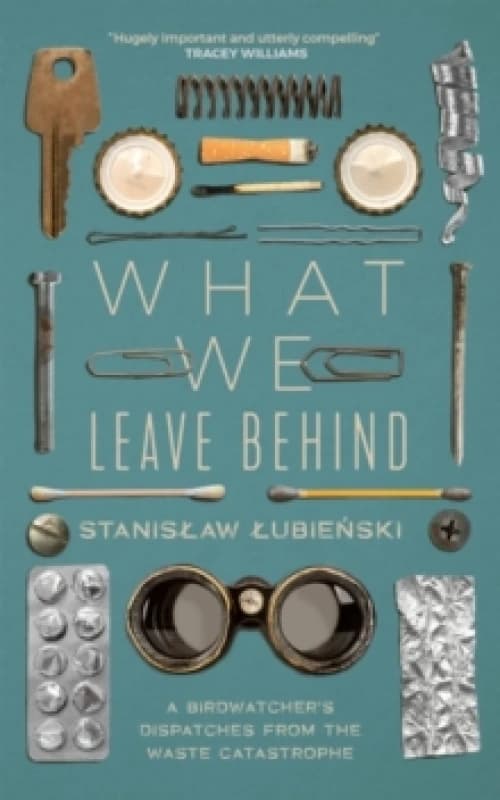 What We Leave Behind : A Birdwatcher's Dispatches from the Waste Catastrophe Paperback / softback