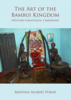 The Art of the Bambui Kingdom western Grassfields Cameroon by Mathias Alubafi Fubah Hardback