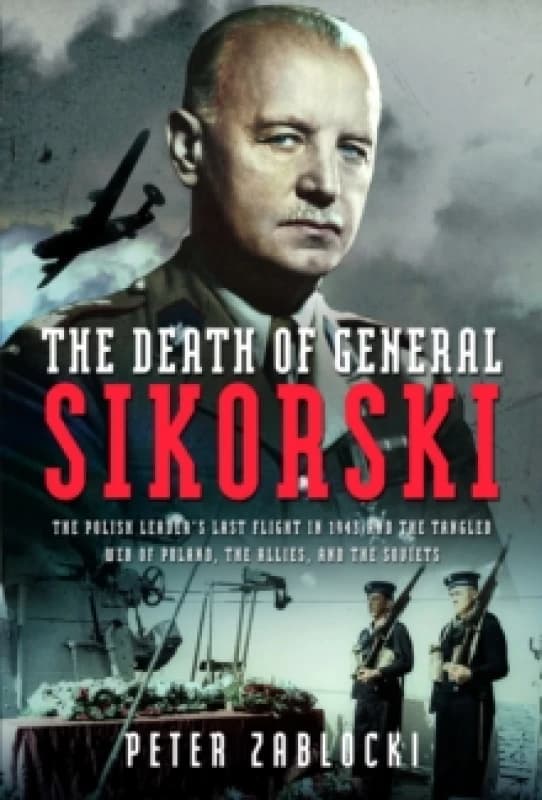 The Death of General Sikorski : The Polish Leaders Last Flight in 1943 and The Tangled Web of Poland, the Allies, and the Soviets Hardback