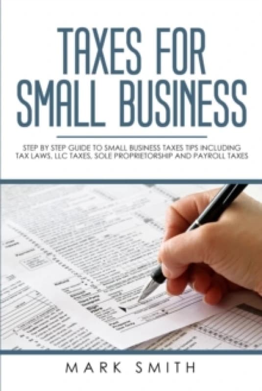 Taxes for Small Business : Step by Step Guide to Small Business Taxes Tips Including Tax Laws, LLC Taxes, Sole Proprietorship and Payroll Taxes Paperb