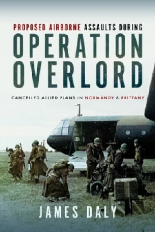 Proposed Airborne Assaults during Operation Overlord : Cancelled Allied Plans in Normandy and Brittany Hardback
