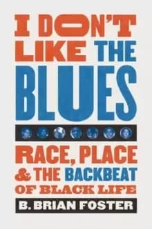 I Don't Like the Blues : Race, Place, and the Backbeat of Black Life