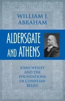 Aldersgate and Athens : John Wesley and the Foundations of Christian Belief