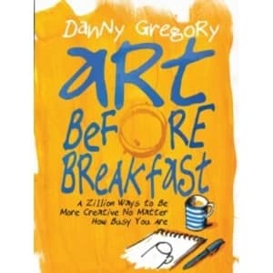 Art Before Breakfast : A Zillion Ways to Be More Creative, No Matter How Busy You Are