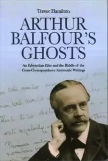 Arthur Balfour's Ghosts : An Edwardian Elite and the Riddle of the Cross-Correspondence Automatic Writings