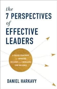 The 7 Perspectives of Effective Leaders : A Proven Framework for Improving Decisions and Increasing Your Influence