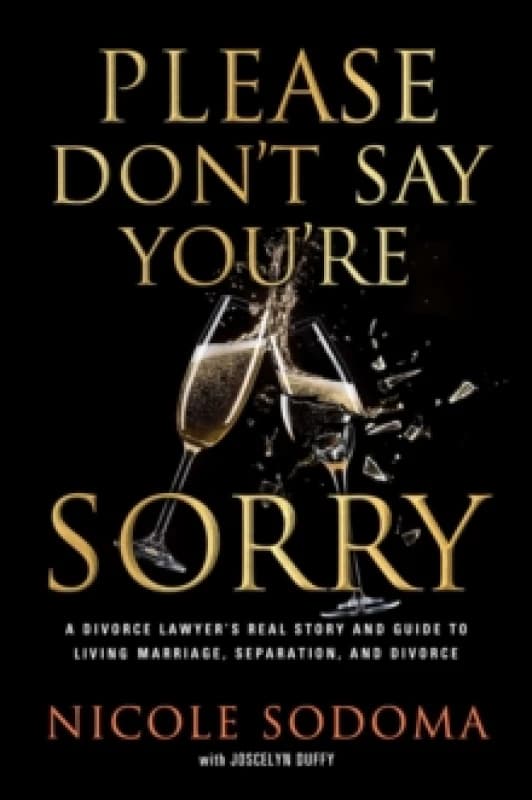 Please Don't Say You're Sorry : An Empowering Perspective on Marriage, Separation, and Divorce from a Marriage-Loving Divorce Attorney Hardback