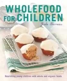 Wholefood for Children : Nourishing Young Children with Whole and Organic Foods