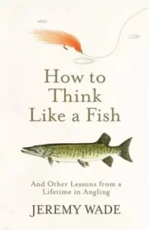 How to think like a fish by Jeremy Wade