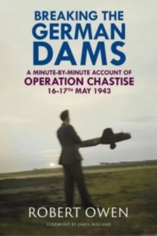 Breaking the German Dams : A Minute-By-Minute Account of Operation Chastise, May 1943 Hardback