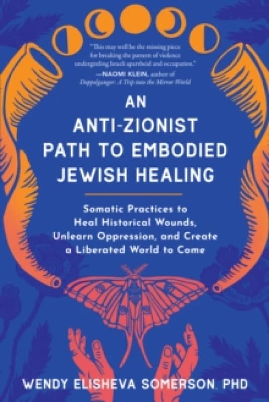 Anti-Zionist Path to Embodied Jewish Healing, An : Somatic Practices to Heal Historical Wounds, Unlearn Oppression, and Create a Liberated World to Co