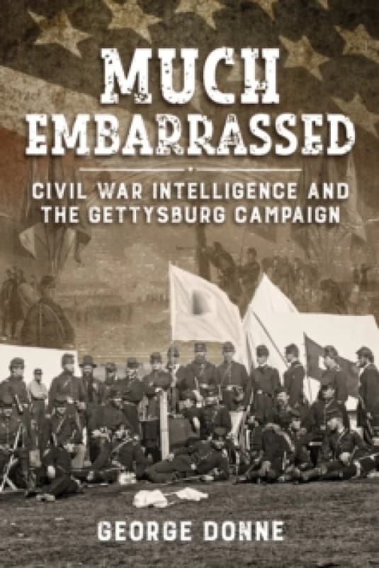 Much Embarrassed : Civil War, Intelligence and the Gettysburg Campaign Hardback