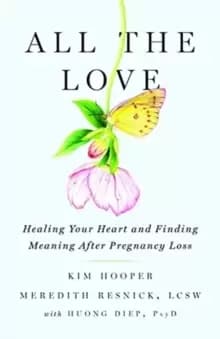 All the Love : Healing Your Heart and Finding Meaning After Pregnancy Loss