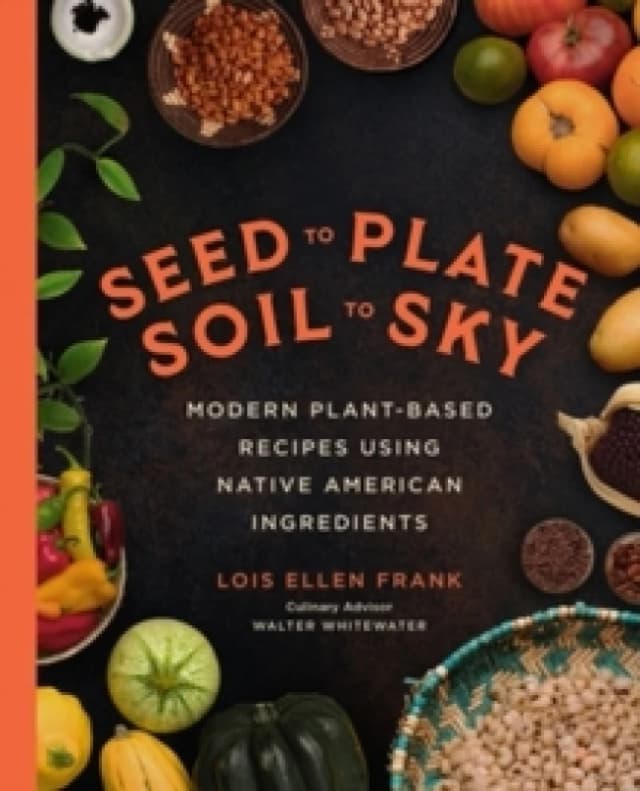 Seed to Plate, Soil to Sky : Modern Plant-Based Recipes using Native American Ingredients Hardback