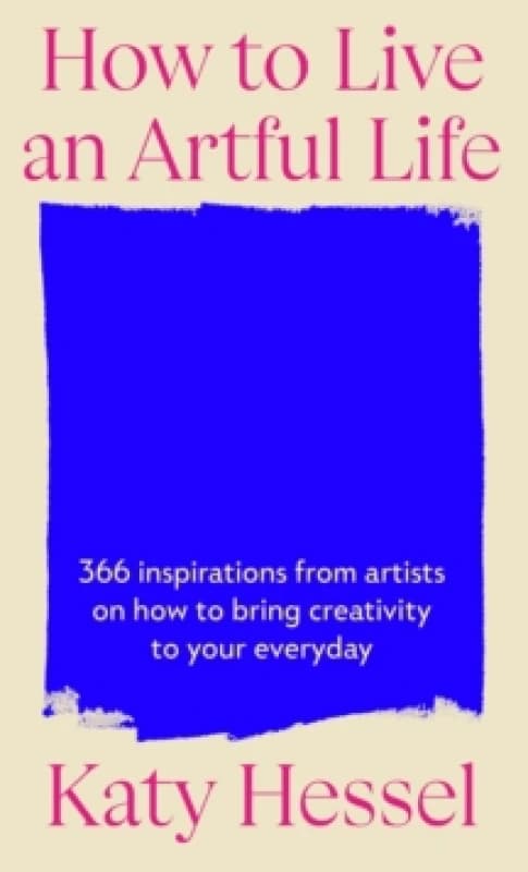How To Live An Artful Life : 366 Inspirations from Artists on how to Bring Creativity to Your Everyday Hardback