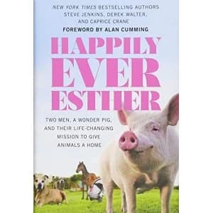 Happily Ever Esther Two Men, a Wonder Pig, and Their Life-Changing Mission to Give Animals a Home Hardback 2018