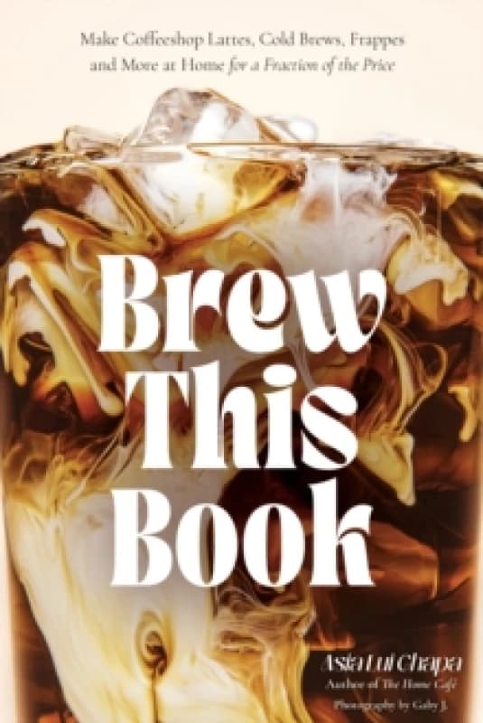 Brew This Book : Make Coffee Shop Lattes, Cold Brews, Frappes and More at Home for a Fraction of the Price Hardback