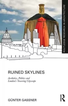 Ruined SkylinesAesthetics Politics and Londons Towering Cityscape