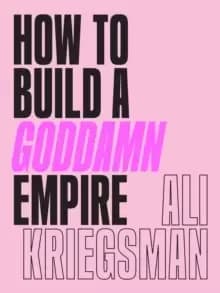 How to Build a Goddamn Empire : Advice on Creating Your Brand with High-Tech Smarts, Elbow Grease, Infinite Hustle, and a Whole Lotta Heart