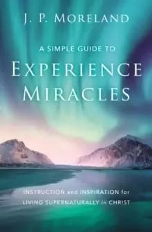 A Simple Guide to Experience Miracles : Instruction and Inspiration for Living Supernaturally in Christ