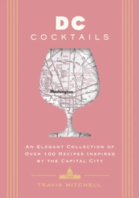 D.C. Cocktails : An Elegant Collection of Over 100 Recipes Inspired by the U.S. Capital Hardback