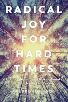 Radical Joy for Hard Times : Finding Meaning and Making Beauty in Earth's Broken Places