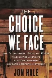 The Choice We Face : How Segregation, Race, and Power Have Shaped Americas Most Controversial Education Reform Movement