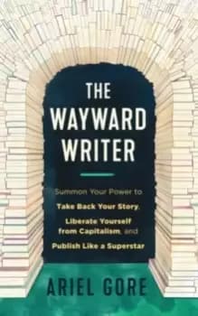 The Wayward Writer : Summon Your Power to Take Back Your Story, Liberate Yourself from Capitalism, and Publish Like a Superstar