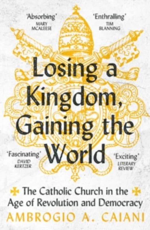 Losing a Kingdom, Gaining the World : The Catholic Church in the Age of Revolution and Democracy Paperback / softback