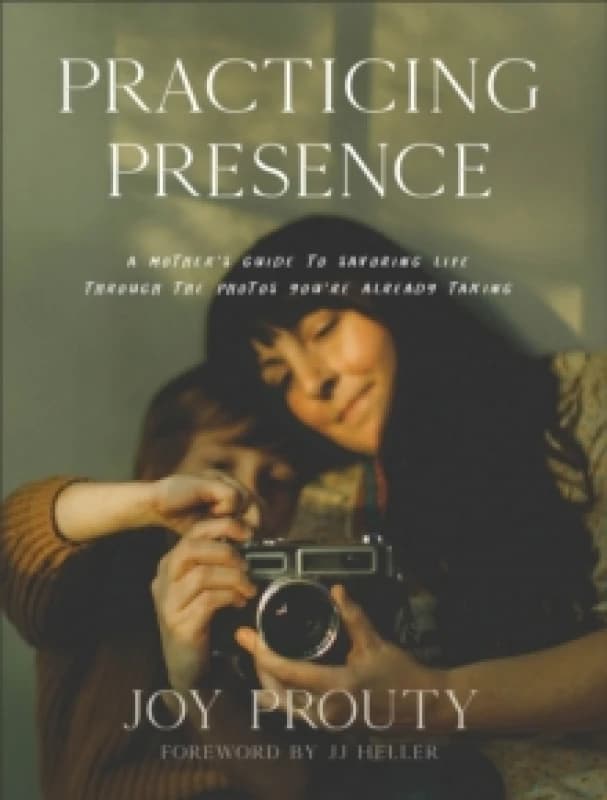 Practicing Presence - A Mother`s Guide to Savoring Life through the Photos You`re Already Taking Hardback