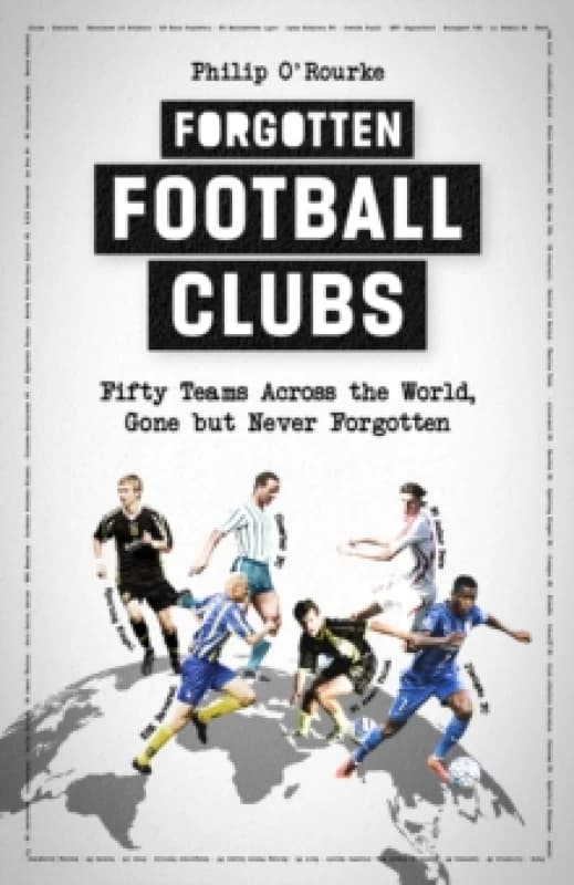 Forgotten Football Clubs : Fifty Teams Across the World, Gone but Never Forgotten Hardback