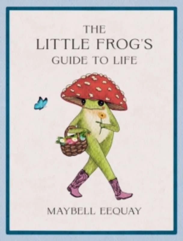 The Little Frog's Guide to Life : Love, Advice and Inspiration for Every Day from the Internets Beloved Mushroom Frog Hardback