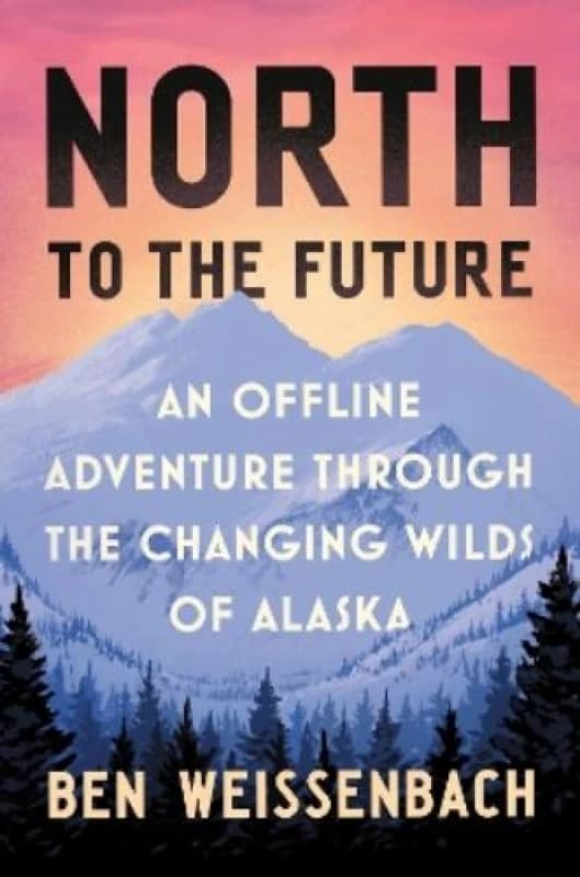 North to the Future : An Offline Adventure through the Changing Wilds of Alaska Hardback