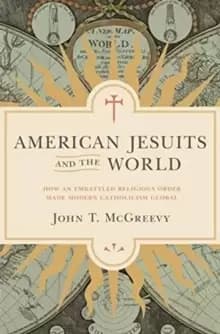 American Jesuits and the World : How an Embattled Religious Order Made Modern Catholicism Global