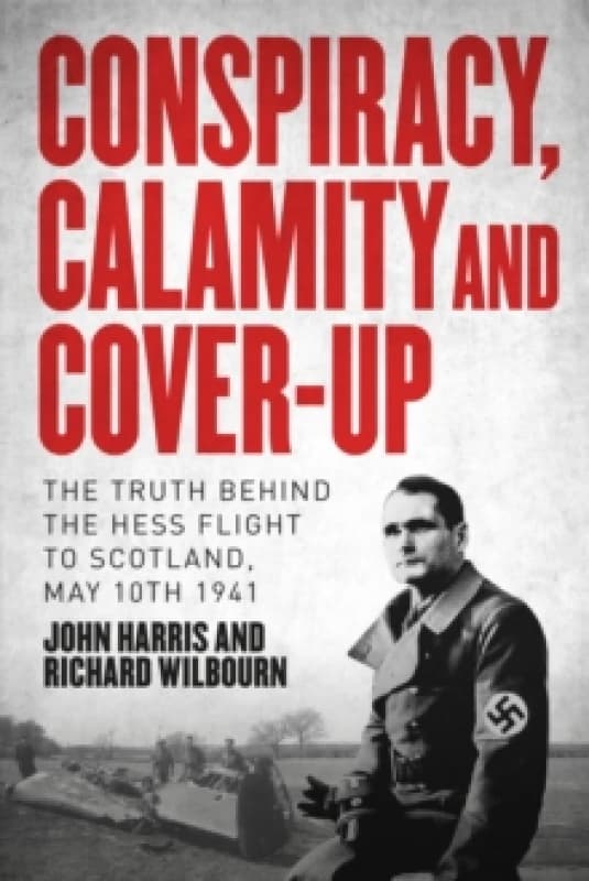 Conspiracy, Calamity and Cover-up : The Truth Behind the Hess Flight to Scotland, May 10th 1941 Hardback