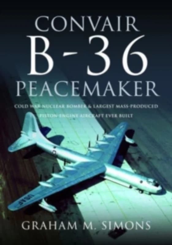 Convair B-36 Peacemaker : Cold War Nuclear Bomber and Largest Mass-Produced Piston-Engine Aircraft Ever Built Hardback