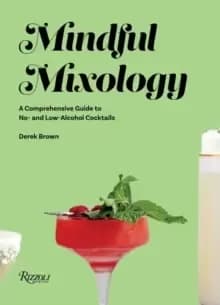 Mindful Mixology : A Comprehensive Guide to Low- and No- Alcohol Drinks with 60 Recipes