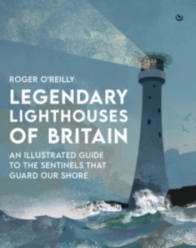 Legendary Lighthouses of Britain : An Illustrated Guide to the Sentinels that Guard Our Shore Hardback
