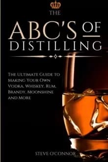 The ABC'S of Distilling : The Ultimate Guide to Making Your Own Vodka, Whiskey, Rum, Brandy, Moonshine, and More