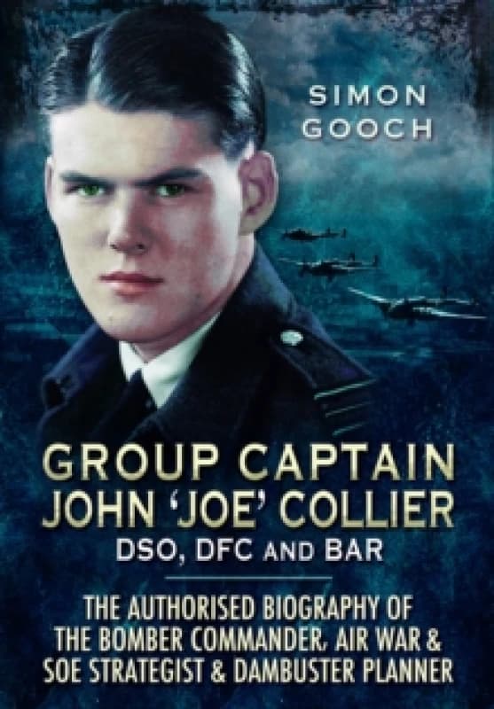 Group Captain John 'Joe' Collier DSO, DFC and Bar : The Authorised Biography of the Bomber Commander, Air War and SOE Strategist & Dambuster Planner P