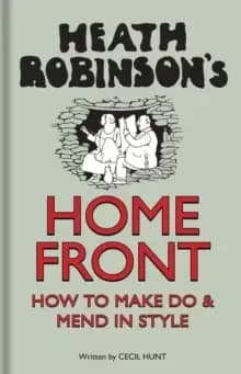 Heath Robinsons Home Front : How to Make Do and Mend in Style