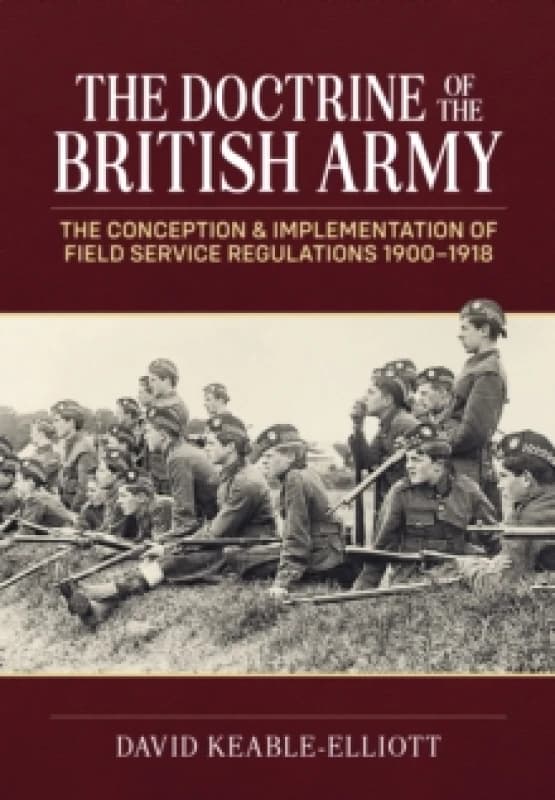 The Doctrine of the British Army : The Conception & Implementation of Field Service Regulations in the British Army 1900-1918 Hardback