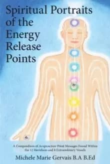 Spiritual Portraits of the Energy Release Points : A Compendium of Acupuncture Point Messages Found Within the 12 Meridians and 8 Extraordinary Vessel