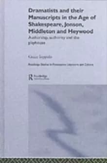 Dramatists and their Manuscripts in the Age of Shakespeare, Jonson, Middleton and Heywood : Authorship, Authority and the Playhouse