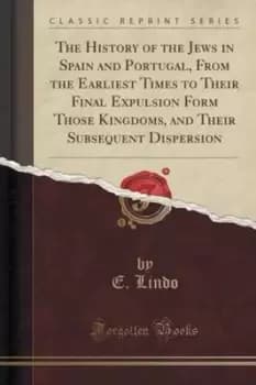 The History of the Jews in Spain and Portugal from the Earliest Times to Their Final Expulsion Form Those Kingdoms and Their Subsequent Dispersion Cla